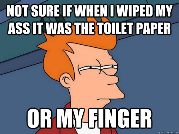 Not sure if when i wiped my ass it was the toilet paper or my finger  Futurama Fry