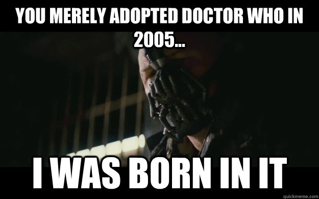 You merely adopted Doctor Who in 2005... I was born in it  Badass Bane