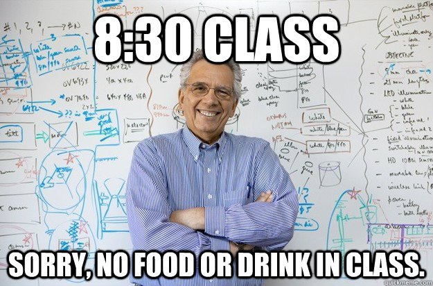 8:30 class Sorry, no food or drink in class.  Engineering Professor