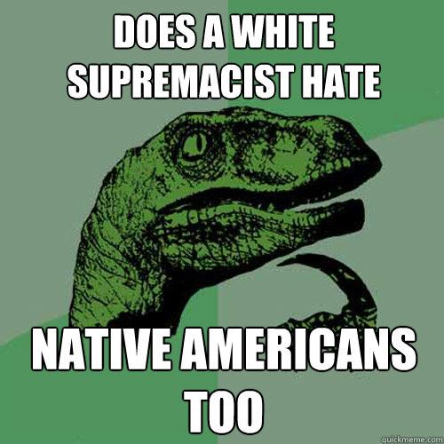 does a white supremacist hate native americans too  Philosoraptor