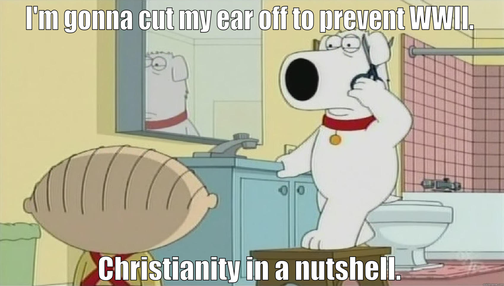 I'M GONNA CUT MY EAR OFF TO PREVENT WWII. CHRISTIANITY IN A NUTSHELL. Misc