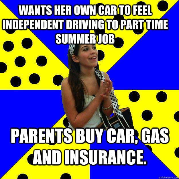 WANTS HER OWN CAR TO FEEL INDEPENDENT DRIVING TO PART TIME SUMMER JOB PARENTS BUY CAR, GAS AND INSURANCE. - WANTS HER OWN CAR TO FEEL INDEPENDENT DRIVING TO PART TIME SUMMER JOB PARENTS BUY CAR, GAS AND INSURANCE.  Sheltered Suburban Kid