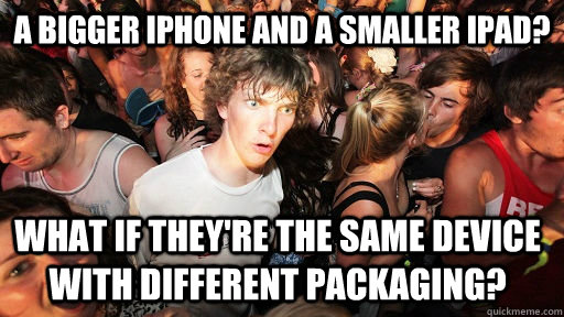 A Bigger iPhone and a smaller iPad? What if they're the same device with different packaging?  Sudden Clarity Clarence