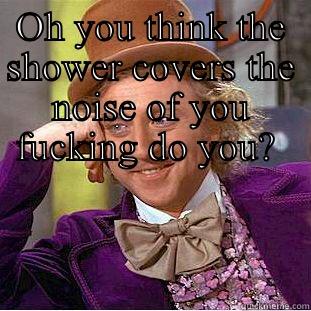 OH YOU THINK THE SHOWER COVERS THE NOISE OF YOU FUCKING DO YOU?   Condescending Wonka