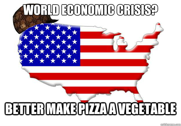 WORLD ECONOMIC CRISIS? BETTER MAKE PIZZA A VEGETABLE  Scumbag america