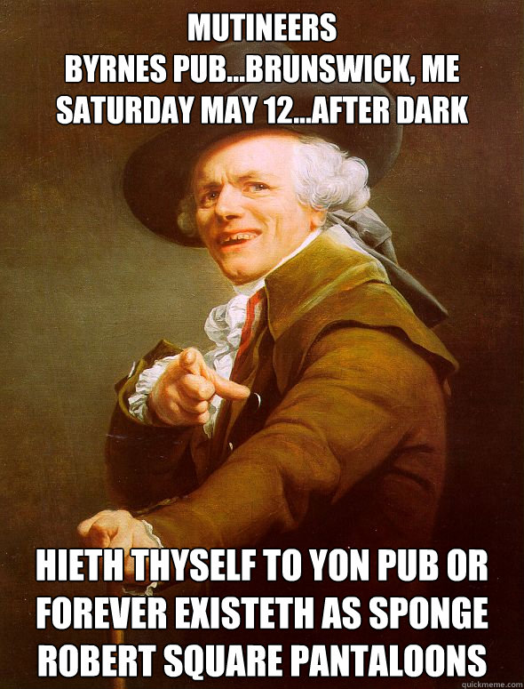 Mutineers
byrnes pub...brunswick, me
saturday may 12...after dark hieth thyself to yon pub or forever existeth as Sponge Robert Square Pantaloons  Joseph Ducreux