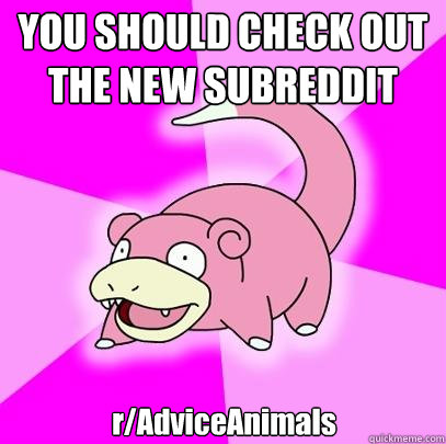 YOU SHOULD CHECK OUT THE NEW SUBREDDIT r/AdviceAnimals  Slowpoke