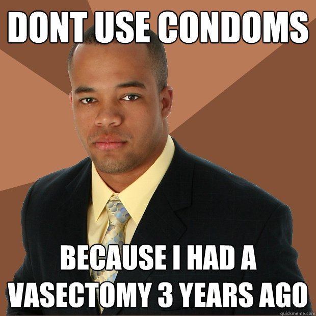 dont use condoms because i had a vasectomy 3 years ago - dont use condoms because i had a vasectomy 3 years ago  Successful Black Man