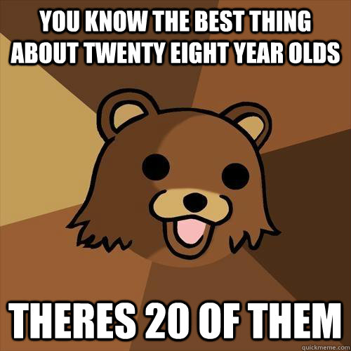 You know the best thing about twenty eight year olds theres 20 of them  Pedobear