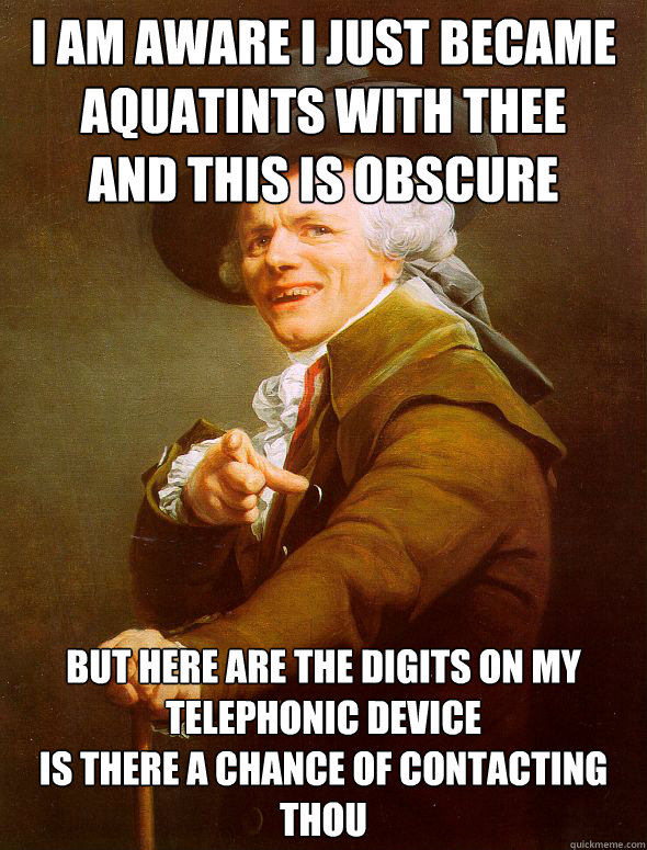 i am aware i just became aquatints with thee 
and this is obscure  but here are the digits on my telephonic device 
is there a chance of contacting thou  Joseph Ducreux