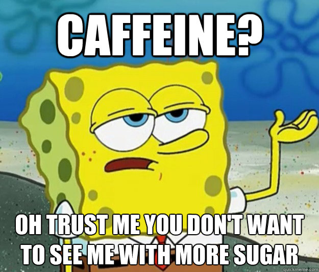 caffeine? oh trust me you don't want to see me with more sugar  Tough Spongebob