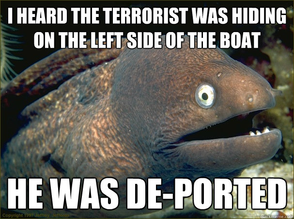 I heard the terrorist was hiding on the left side of the boat he was de-ported   Bad Joke Eel