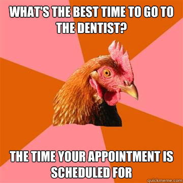 What's The best time to go to the dentist?
 The time your appointment is scheduled for - What's The best time to go to the dentist?
 The time your appointment is scheduled for  Anti-Joke Chicken