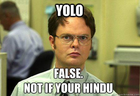 YOLO False.
NOT IF YOUR HINDU  Schrute