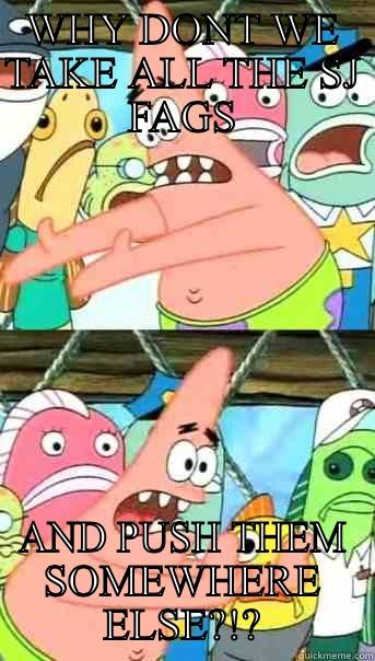 WHY DONT WE TAKE ALL THE SJ FAGS AND PUSH THEM SOMEWHERE ELSE?!? Push it somewhere else Patrick