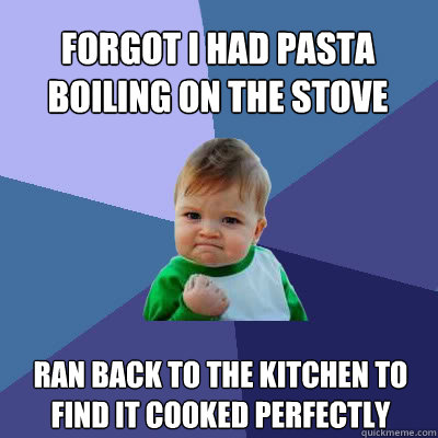 FORGOT I HAD PASTA BOILING ON THE STOVE RAN BACK TO THE KITCHEN TO FIND IT COOKED PERFECTLY  Success Baby