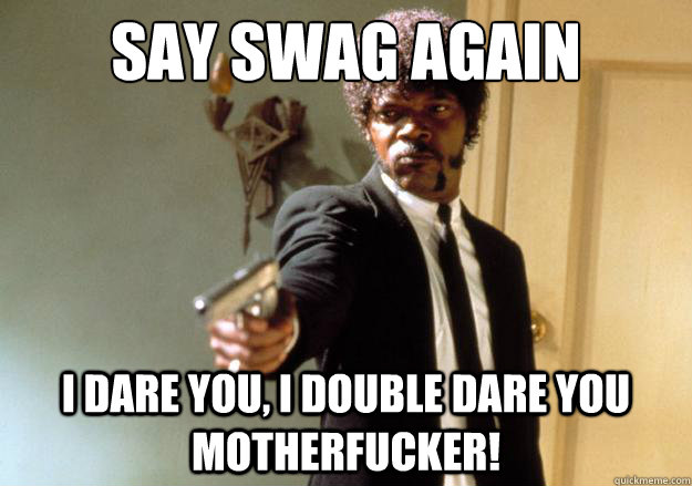 say swag again i dare you, i double dare you motherfucker!  Samuel L Jackson