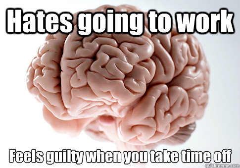 Hates going to work Feels guilty when you take time off  - Hates going to work Feels guilty when you take time off   Scumbag Brain