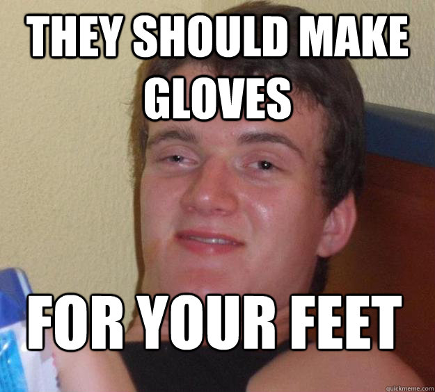 They should make gloves for your feet
  10 Guy