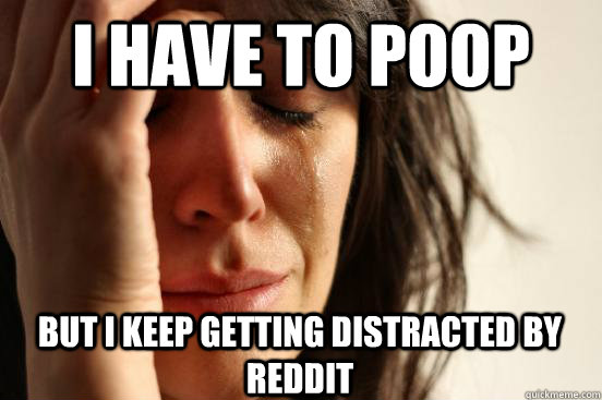 I have to poop but i keep getting distracted by reddit  First World Problems