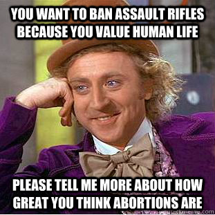 you want to ban assault rifles because you value human life please tell me more about how great you think abortions are  Condescending Wonka