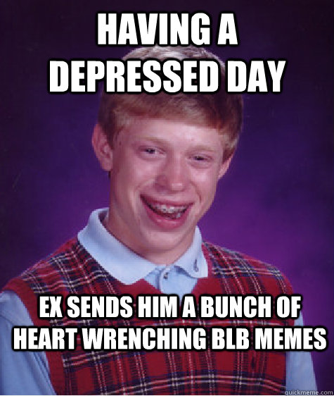 Having a depressed day Ex sends him a bunch of heart wrenching BLB memes  Bad Luck Brian