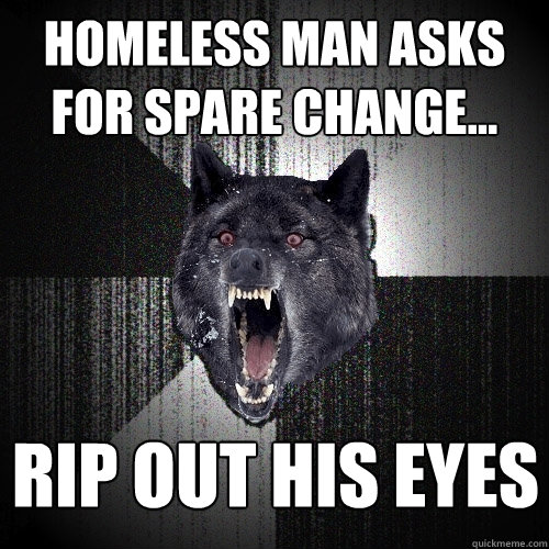 Homeless man asks for spare change... Rip out his eyes  Insanity Wolf