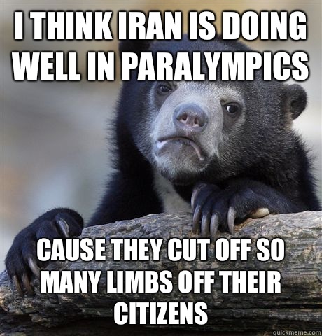 I think Iran is doing well in Paralympics Cause they cut off so many limbs off their citizens  - I think Iran is doing well in Paralympics Cause they cut off so many limbs off their citizens   Confession Bear