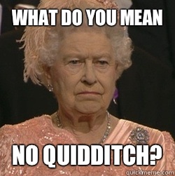 What do you mean No quidditch?  unimpressed queen