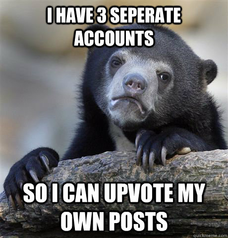 I have 3 seperate accounts so I can upvote my own posts - I have 3 seperate accounts so I can upvote my own posts  Confession Bear