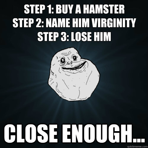 Step 1: Buy a hamster
Step 2: Name him virginity
Step 3: Lose him Close enough...  Forever Alone