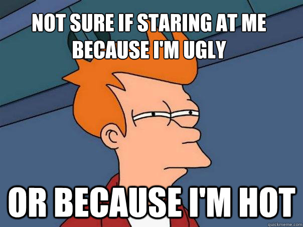 Not sure if staring at me because I'm ugly Or because I'm hot  Futurama Fry