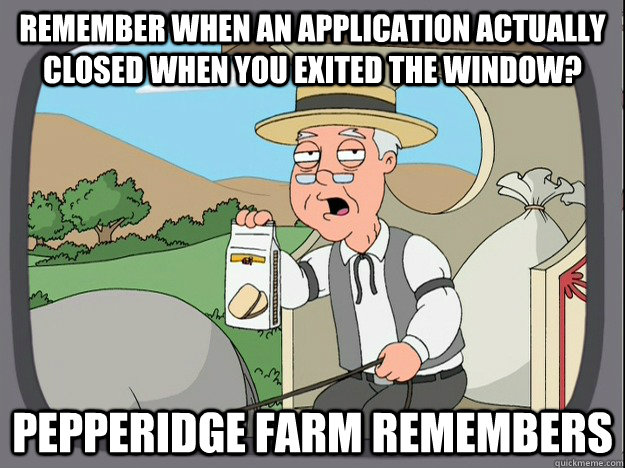 remember when an application actually closed when you exited the window? Pepperidge farm remembers - remember when an application actually closed when you exited the window? Pepperidge farm remembers  Pepperidge Farm Remembers