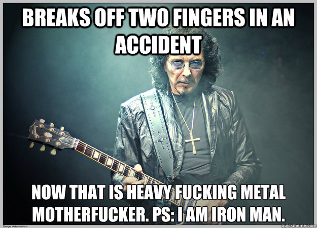 Breaks off two fingers in an accident Now that is heavy fucking Metal motherfucker. PS: I am Iron Man.  Tony Iommi