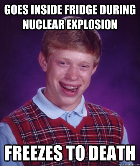 goes inside fridge during nuclear explosion freezes to death  Bad Luck Brian