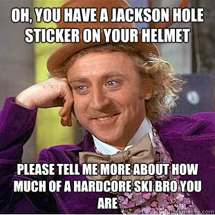 oh, you have a jackson hole sticker on your helmet please tell me more about how much of a hardcore ski bro you are  Condescending Wonka