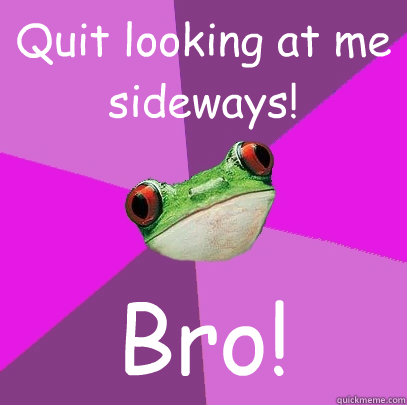 Quit looking at me sideways! Bro!  Foul Bachelorette Frog