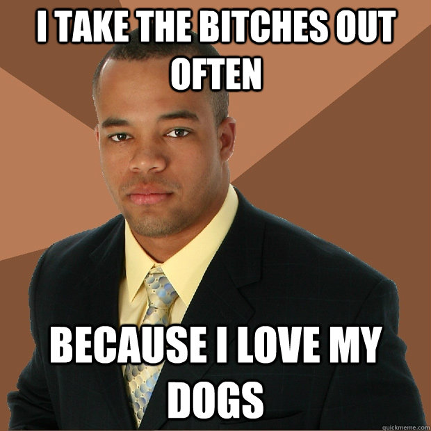 I take the bitches out often because I love my dogs  Successful Black Man