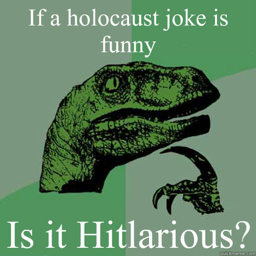 If a holocaust joke is funny Is it Hitlarious?  Philosoraptor