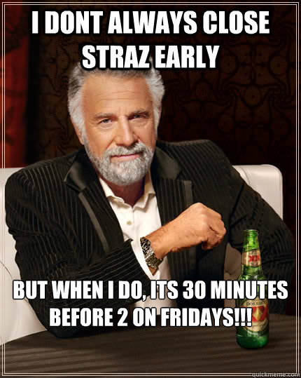 I dont always close straz early but when I do, its 30 minutes before 2 on FRIDAYS!!! - I dont always close straz early but when I do, its 30 minutes before 2 on FRIDAYS!!!  The Most Interesting Man In The World