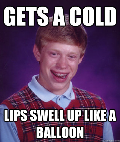 Gets a cold lips swell up like a balloon  Bad Luck Brian