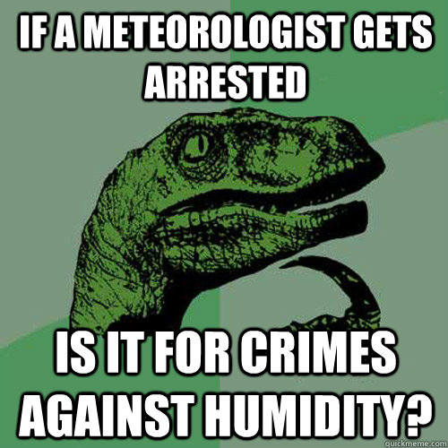 If a meteorologist gets arrested is it for crimes against humidity?  Philosoraptor