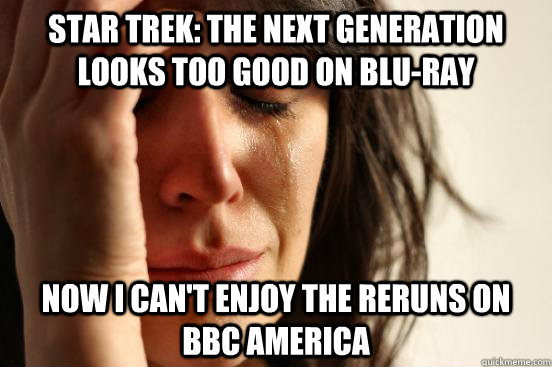 star trek: the Next Generation looks too good on blu-ray Now I can't enjoy the reruns on bbc america  First World Problems