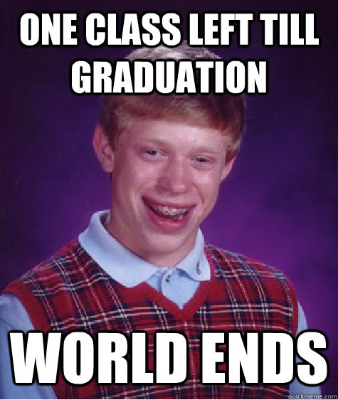 One class left till graduation World ends  - One class left till graduation World ends   Bad Luck Brian