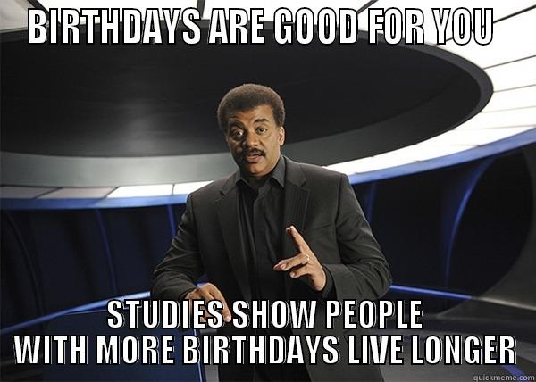 BIRTHDAYS ARE GOOD FOR YOU  STUDIES SHOW PEOPLE WITH MORE BIRTHDAYS LIVE LONGER Misc