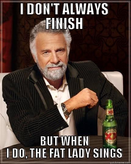 It's over. - I DON'T ALWAYS FINISH BUT WHEN I DO, THE FAT LADY SINGS The Most Interesting Man In The World