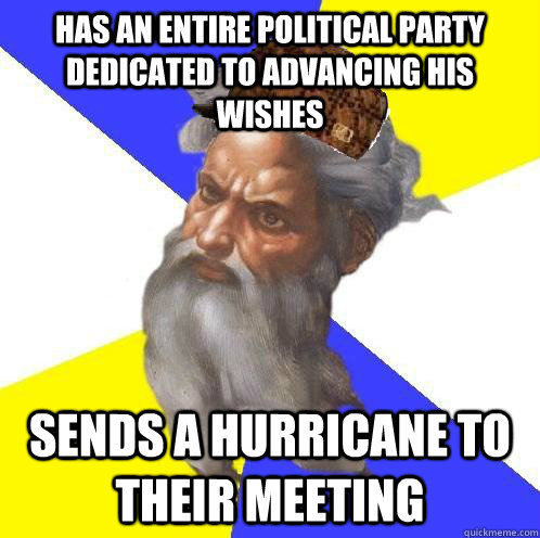 Has an entire political party dedicated to advancing his wishes Sends a hurricane to their meeting  