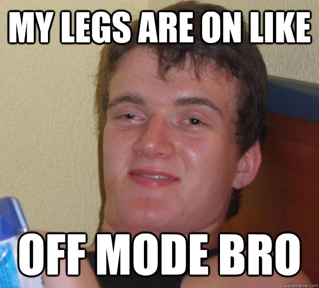 my legs are on like off mode bro  10 Guy