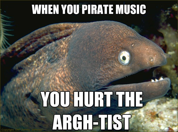 When you pirate music you hurt the argh-tist  Bad Joke Eel