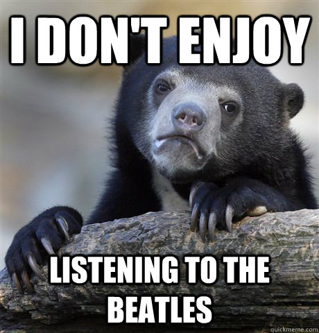 I don't enjoy  listening to the beatles - I don't enjoy  listening to the beatles  Confession Bear